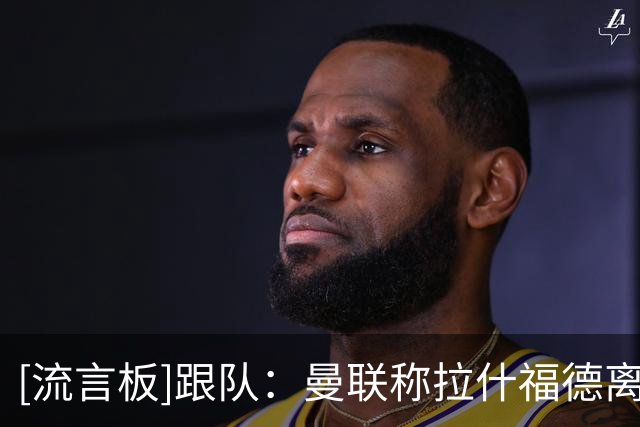 [流言板]跟队：曼联称拉什福德离队找替代者花费更高，索性就留下他